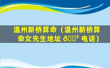 温州新桥算命（温州新桥算命女先生地址 🌲 电话）